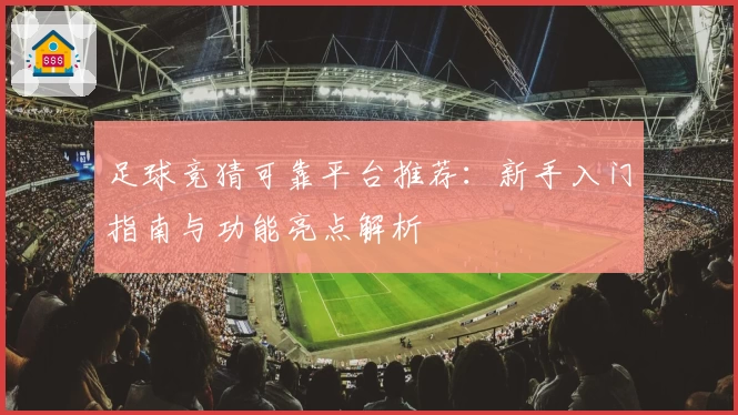 足球竞猜可靠平台推荐:新手入门指南与功能亮点解析