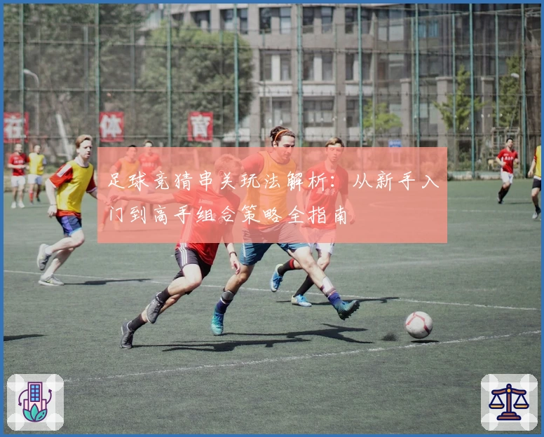 足球竞猜串关玩法解析：从新手入门到高手组合策略全指南