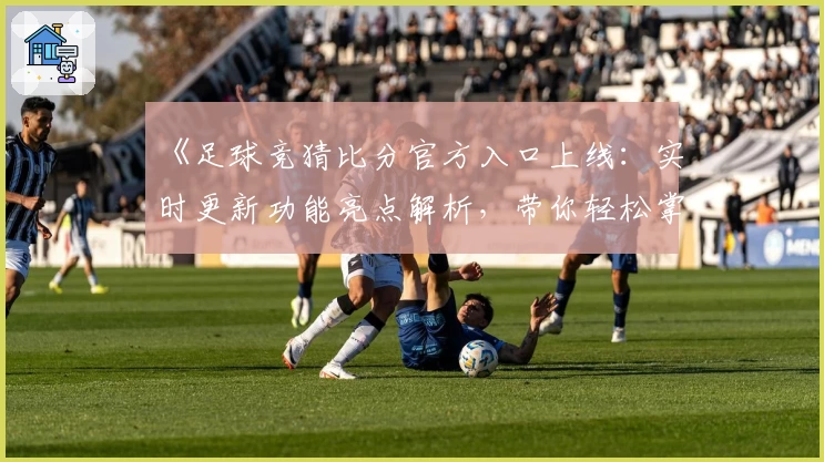 《足球竞猜比分官方入口上线：实时更新功能亮点解析，带你轻松掌握比赛动态》
