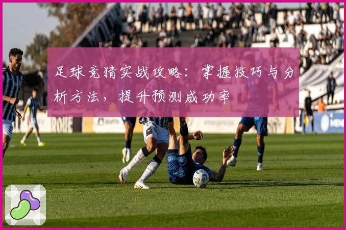 足球竞猜实战攻略：掌握技巧与分析方法，提升预测成功率