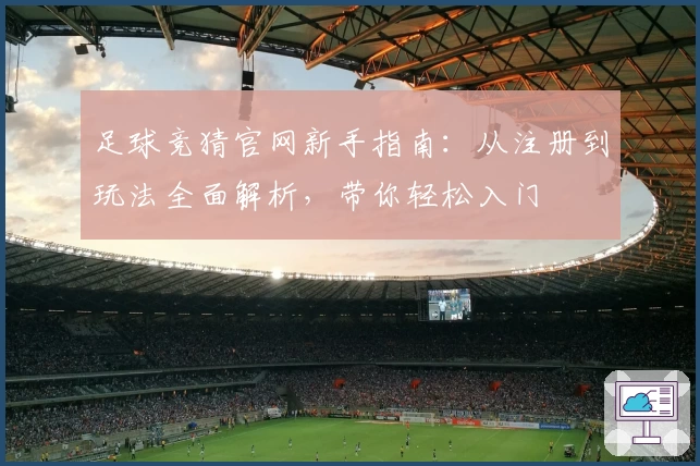 足球竞猜官网新手指南：从注册到玩法全面解析，带你轻松入门