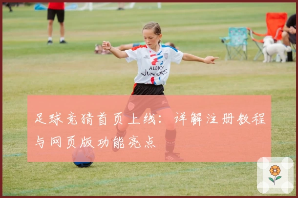 足球竞猜首页上线：详解注册教程与网页版功能亮点