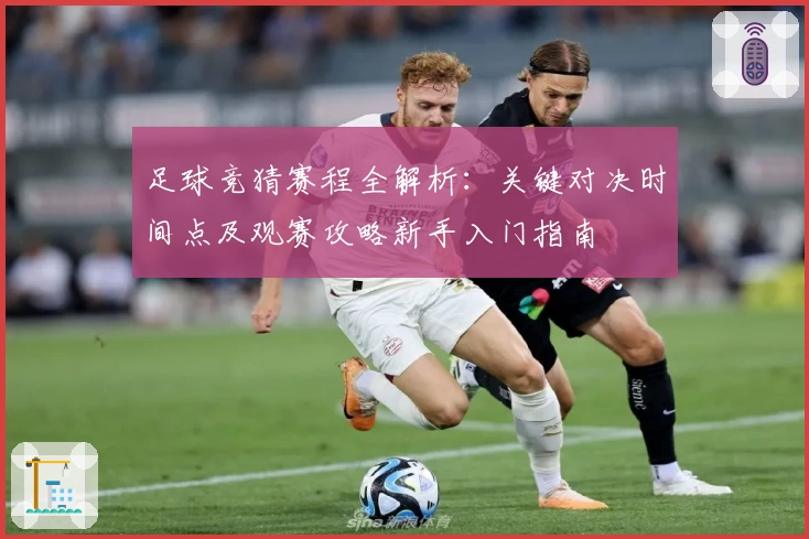 足球竞猜赛程全解析：关键对决时间点及观赛攻略新手入门指南
