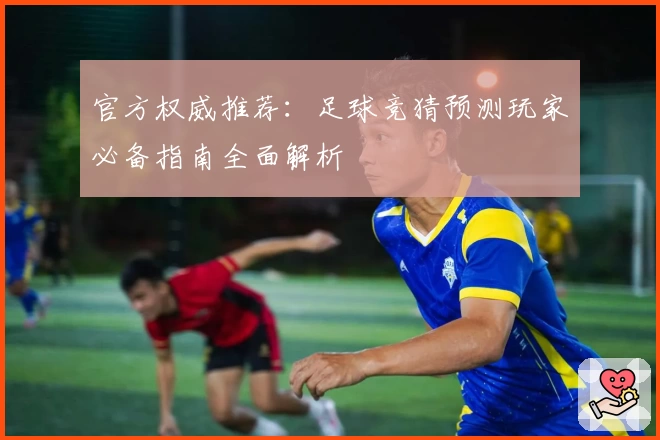 官方权威推荐：足球竞猜预测玩家必备指南全面解析