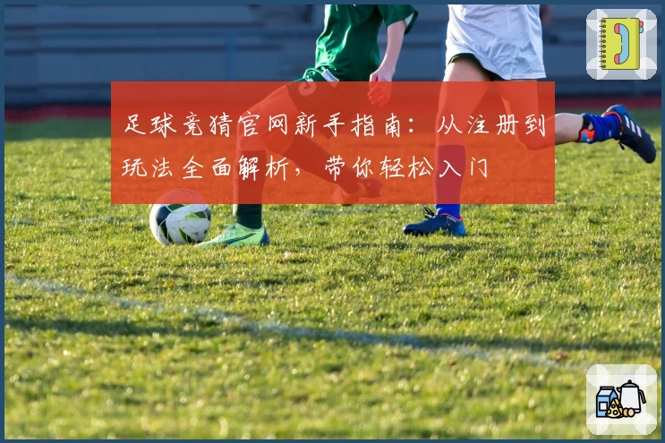 足球竞猜官网新手指南：从注册到玩法全面解析，带你轻松入门
