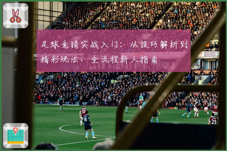 足球竞猜实战入门：从技巧解析到精彩玩法，全流程新人指南