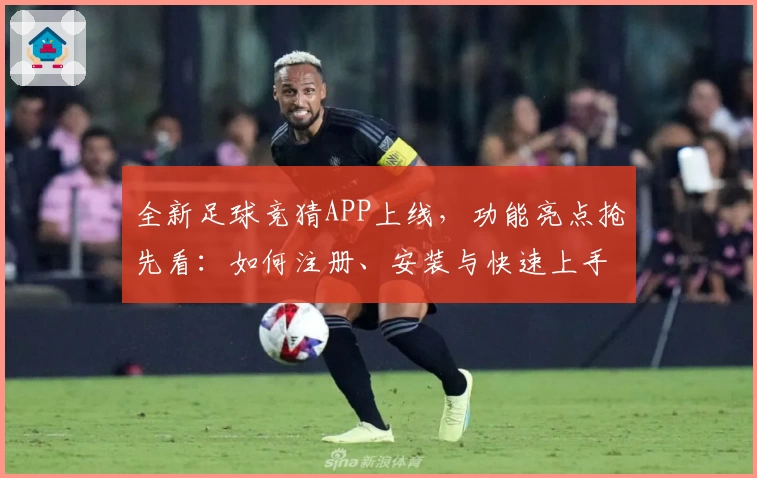 全新足球竞猜APP上线，功能亮点抢先看：如何注册、安装与快速上手全流程解析
