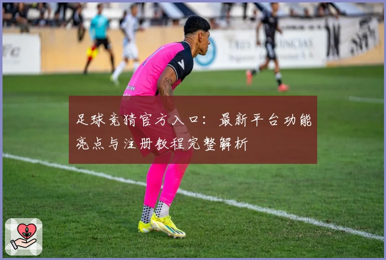 足球竞猜官方入口：最新平台功能亮点与注册教程完整解析