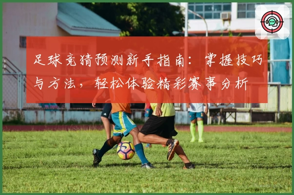 足球竞猜预测新手指南：掌握技巧与方法，轻松体验精彩赛事分析