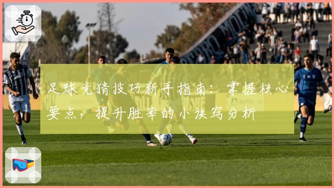 足球竞猜技巧新手指南：掌握核心要点，提升胜率的小诀窍分析