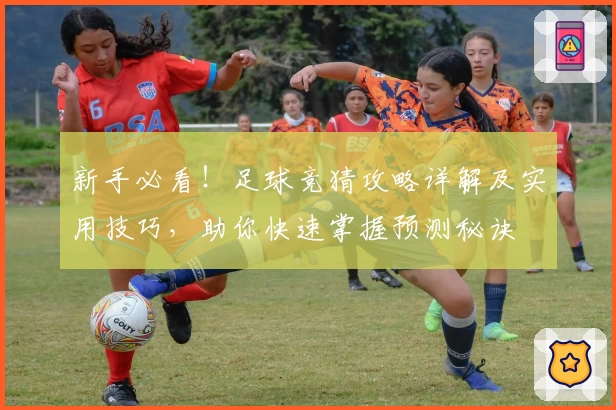 新手必看！足球竞猜攻略详解及实用技巧，助你快速掌握预测秘诀