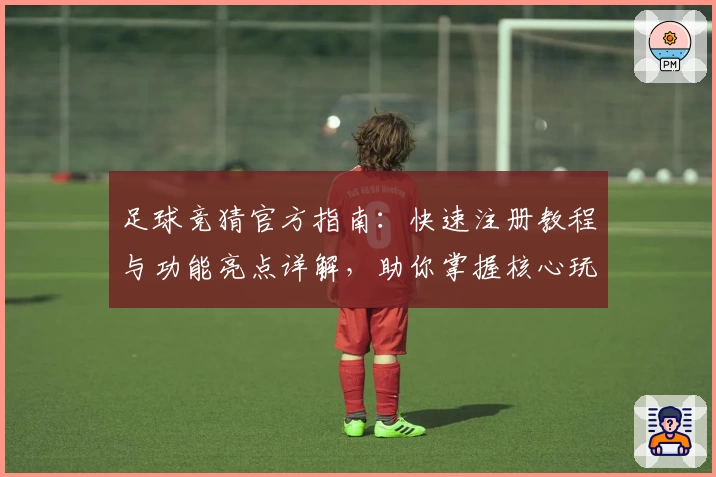 足球竞猜官方指南：快速注册教程与功能亮点详解，助你掌握核心玩法