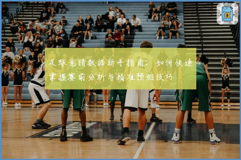 足球竞猜数据新手指南：如何快速掌握赛前分析与精准预测技巧