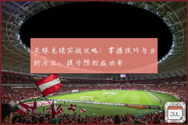 足球竞猜实战攻略：掌握技巧与分析方法，提升预测成功率