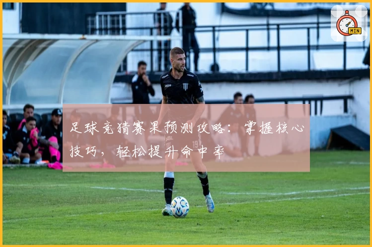 足球竞猜赛果预测攻略：掌握核心技巧，轻松提升命中率