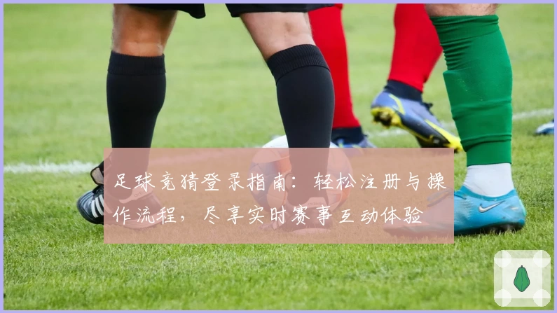 足球竞猜登录指南：轻松注册与操作流程，尽享实时赛事互动体验
