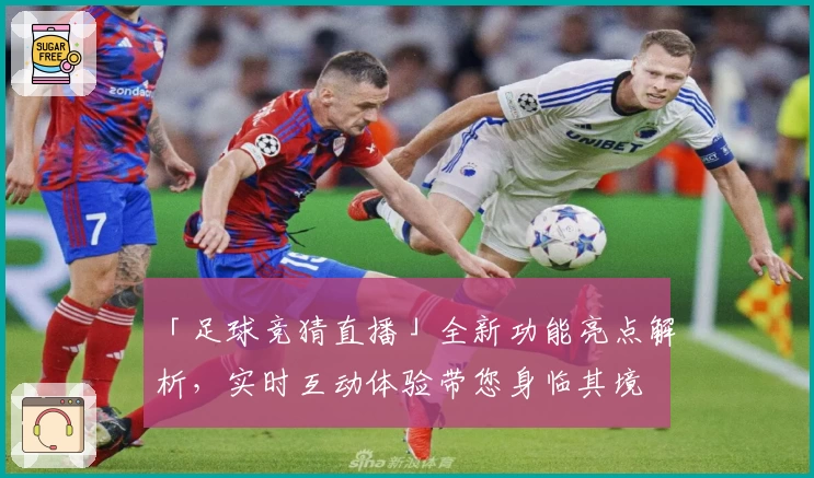 「足球竞猜直播」全新功能亮点解析，实时互动体验带您身临其境