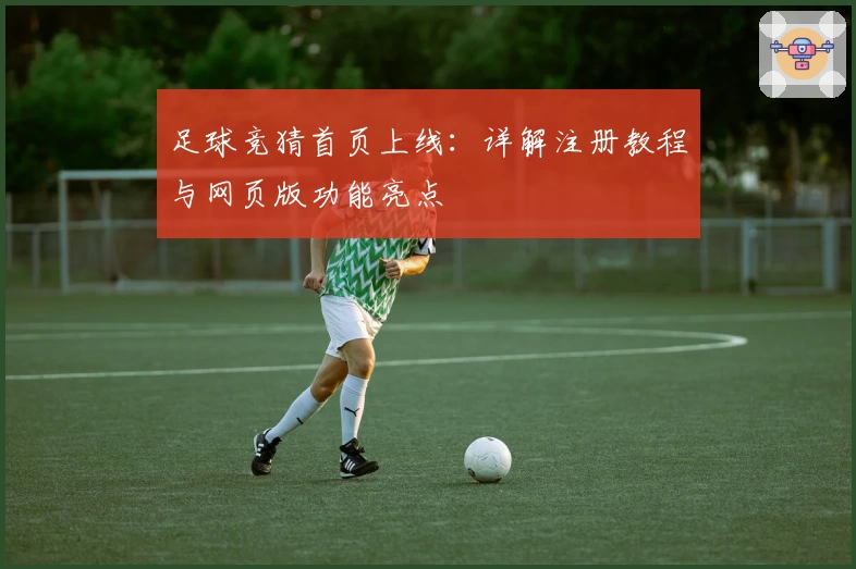 足球竞猜首页上线:详解注册教程与网页版功能亮点