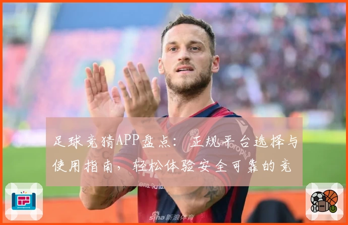 足球竞猜APP盘点：正规平台选择与使用指南，轻松体验安全可靠的竞猜乐趣