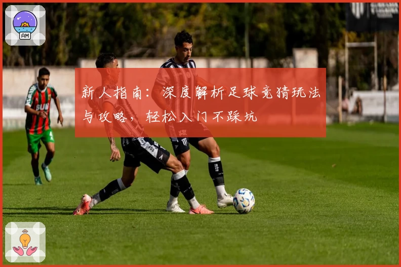 新人指南：深度解析足球竞猜玩法与攻略，轻松入门不踩坑
