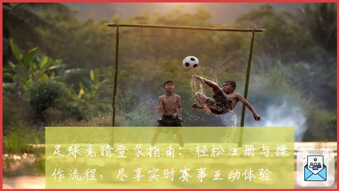 足球竞猜登录指南：轻松注册与操作流程，尽享实时赛事互动体验