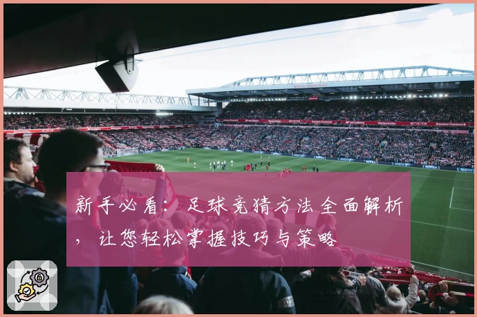 新手必看：足球竞猜方法全面解析，让您轻松掌握技巧与策略