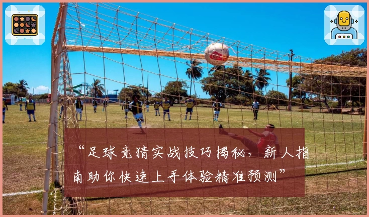 “足球竞猜实战技巧揭秘，新人指南助你快速上手体验精准预测”
