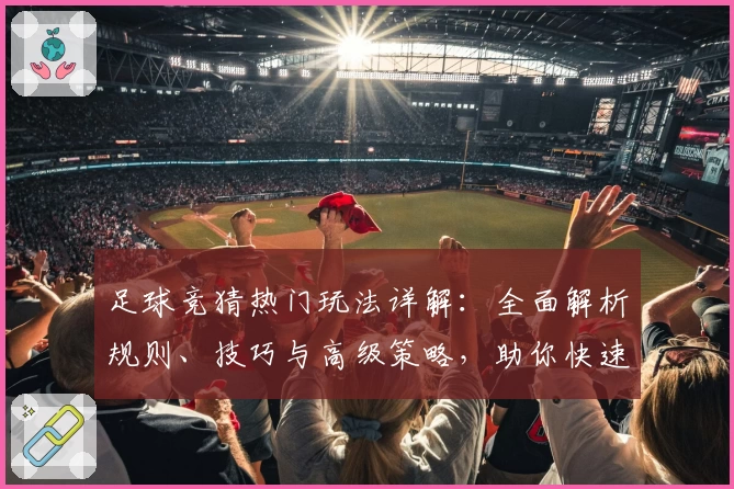 足球竞猜热门玩法详解：全面解析规则、技巧与高级策略，助你快速掌握入门与进阶要领