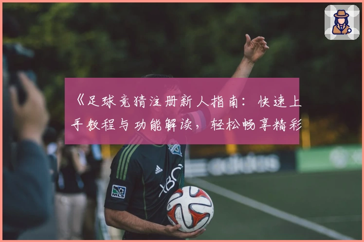 《足球竞猜注册新人指南：快速上手教程与功能解读，轻松畅享精彩赛事体验》