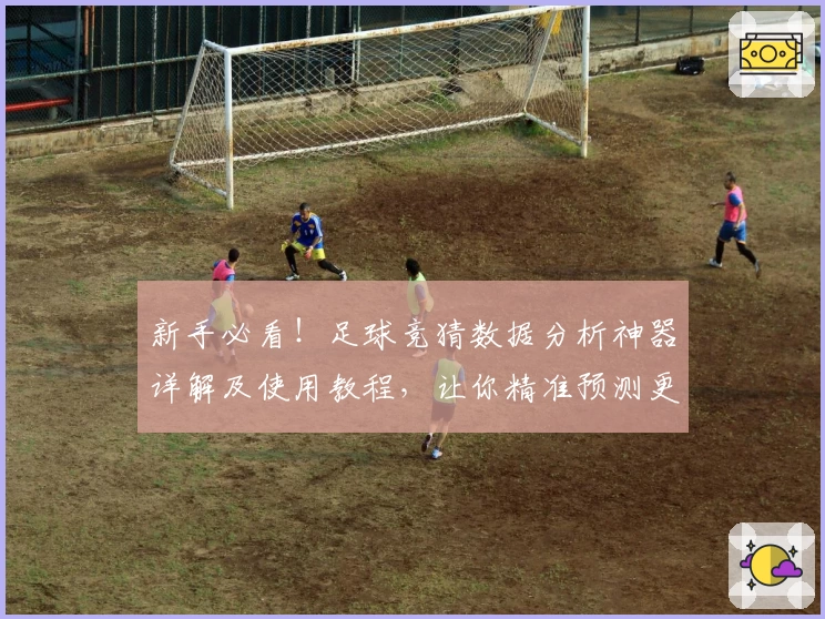 新手必看！足球竞猜数据分析神器详解及使用教程，让你精准预测更胜一筹