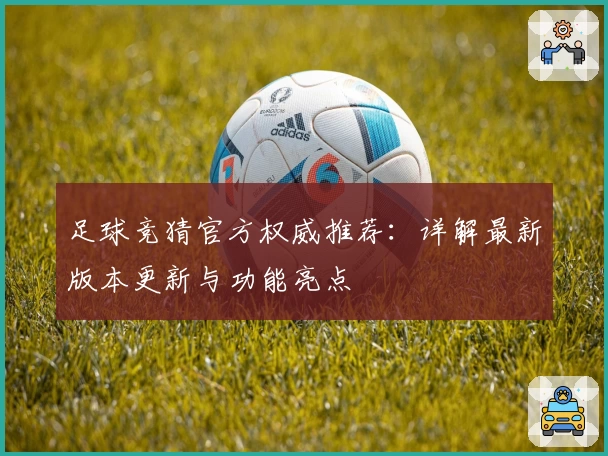 足球竞猜官方权威推荐：详解最新版本更新与功能亮点
