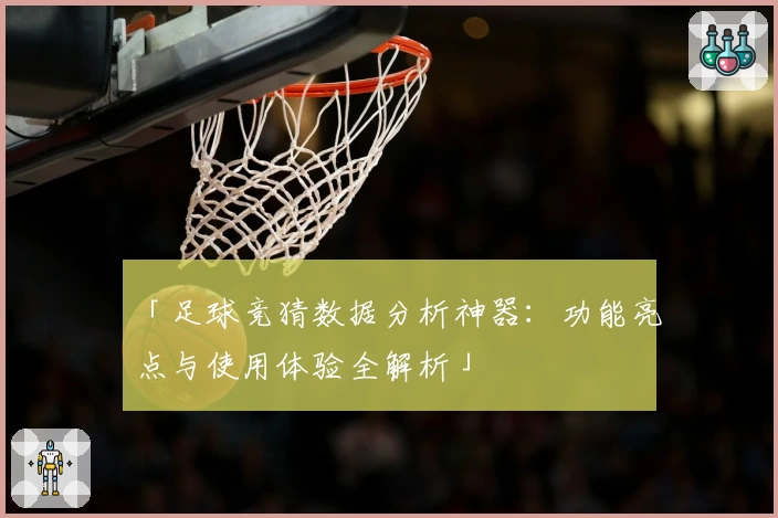 「足球竞猜数据分析神器：功能亮点与使用体验全解析」