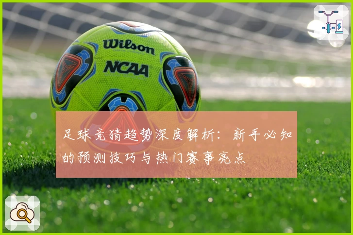 足球竞猜趋势深度解析：新手必知的预测技巧与热门赛事亮点