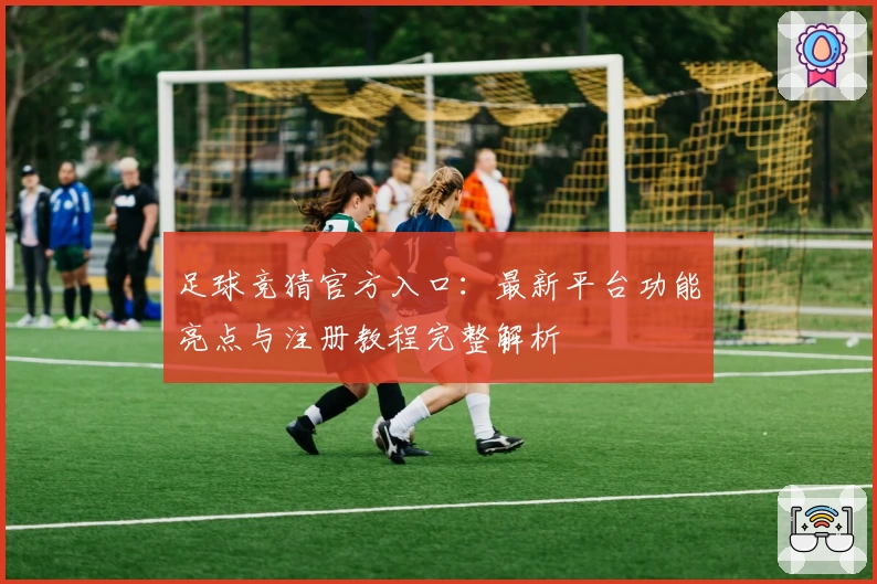足球竞猜官方入口：最新平台功能亮点与注册教程完整解析