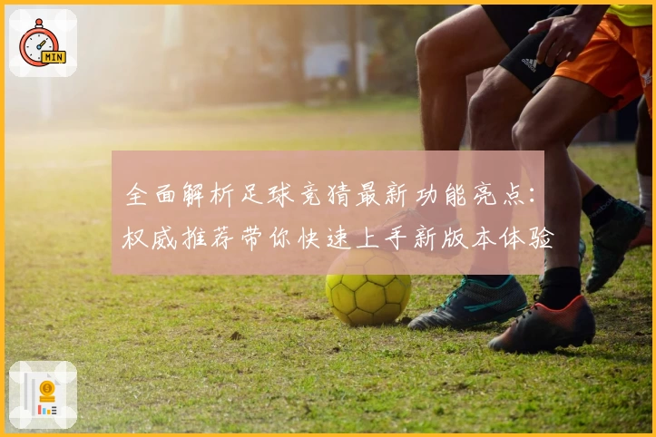 全面解析足球竞猜最新功能亮点：权威推荐带你快速上手新版本体验