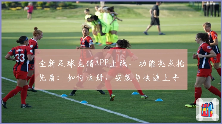 全新足球竞猜APP上线，功能亮点抢先看：如何注册、安装与快速上手全流程解析