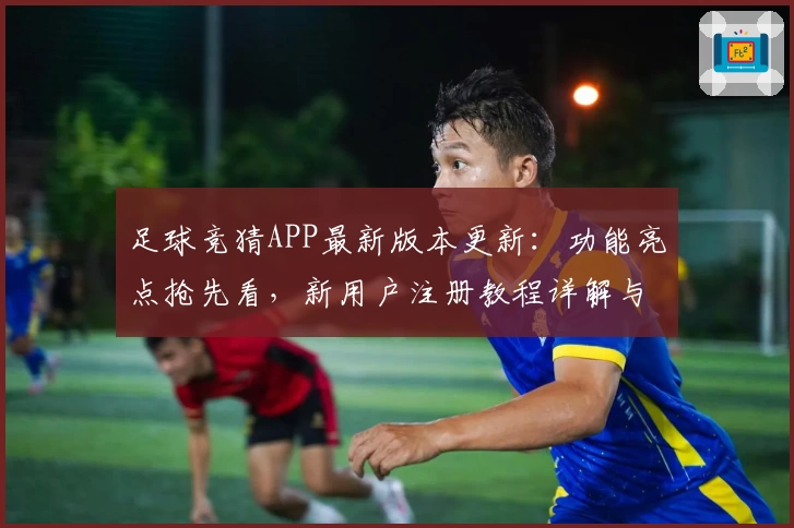 足球竞猜APP最新版本更新：功能亮点抢先看，新用户注册教程详解与体验分享