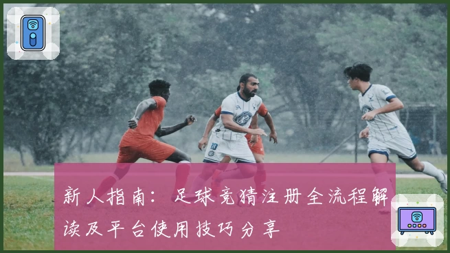 新人指南：足球竞猜注册全流程解读及平台使用技巧分享