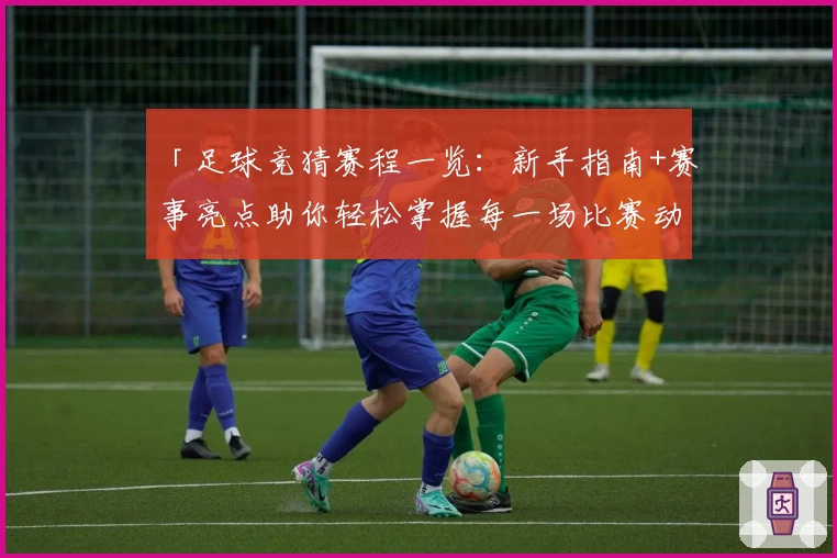 「足球竞猜赛程一览：新手指南+赛事亮点助你轻松掌握每一场比赛动向」