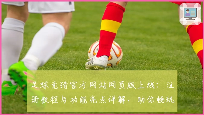 足球竞猜官方网站网页版上线：注册教程与功能亮点详解，助你畅玩新体验