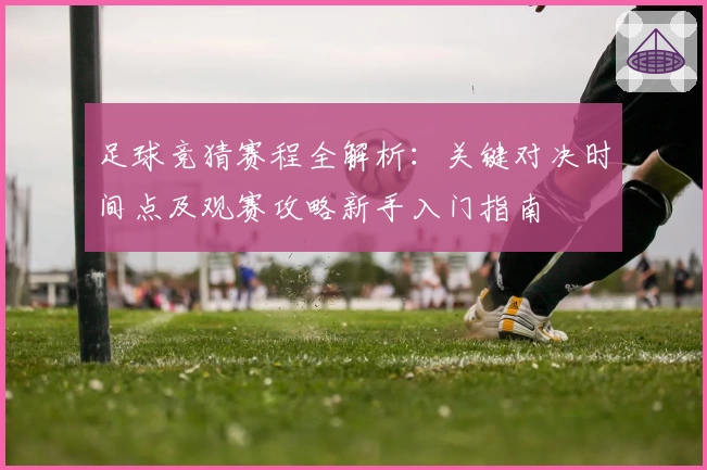足球竞猜赛程全解析：关键对决时间点及观赛攻略新手入门指南