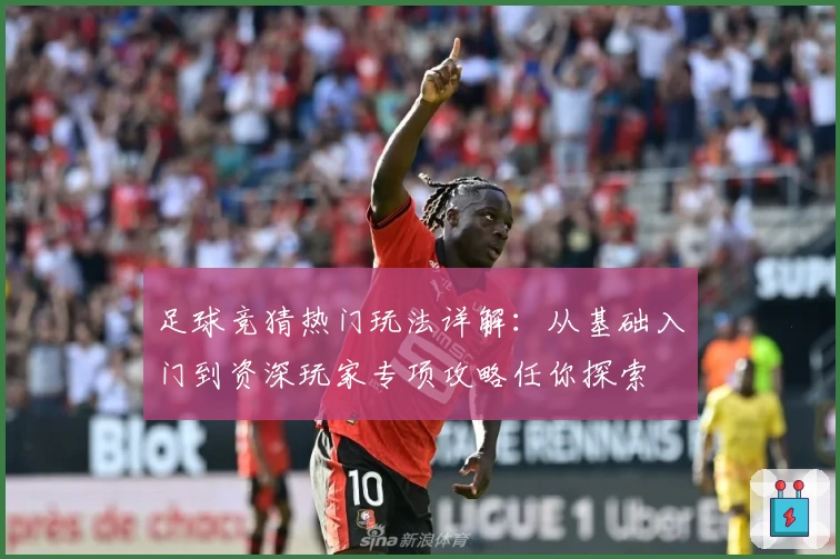 足球竞猜热门玩法详解：从基础入门到资深玩家专项攻略任你探索