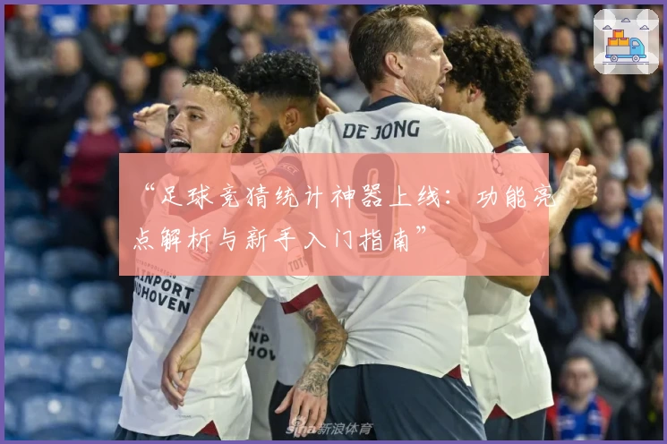 “足球竞猜统计神器上线：功能亮点解析与新手入门指南”