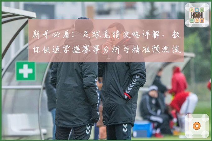 新手必看：足球竞猜攻略详解，教你快速掌握赛事分析与精准预测技巧