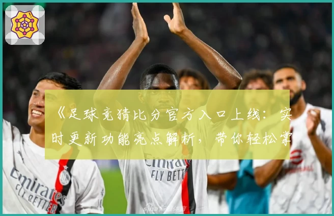 《足球竞猜比分官方入口上线：实时更新功能亮点解析，带你轻松掌握比赛动态》