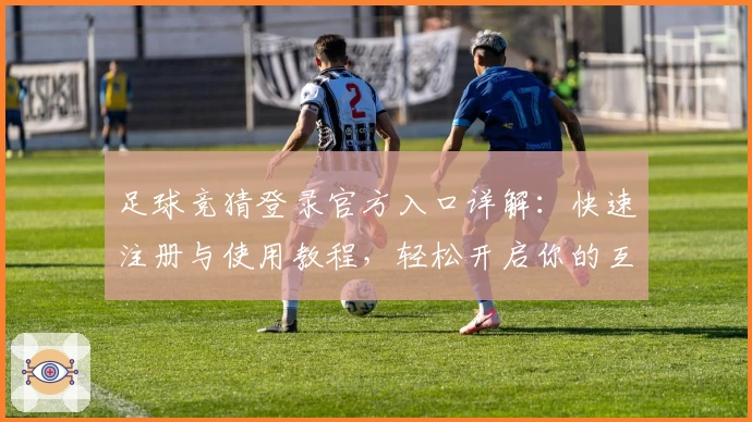 足球竞猜登录官方入口详解：快速注册与使用教程，轻松开启你的互动体育新体验