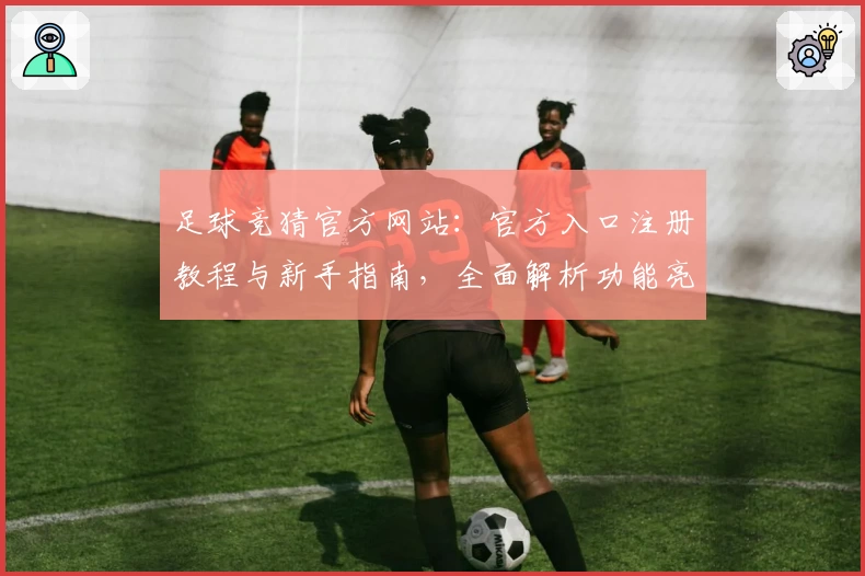 足球竞猜官方网站：官方入口注册教程与新手指南，全面解析功能亮点及使用体验