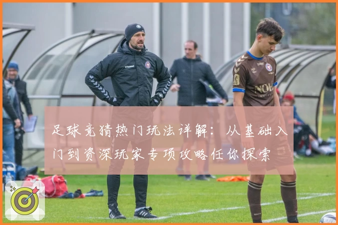 足球竞猜热门玩法详解：从基础入门到资深玩家专项攻略任你探索