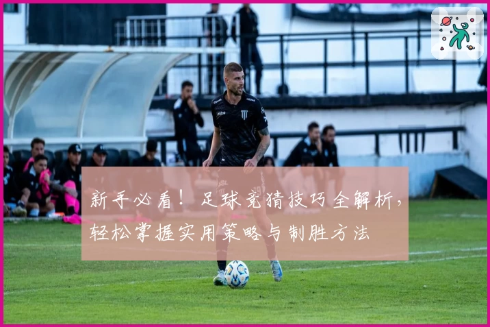新手必看！足球竞猜技巧全解析，轻松掌握实用策略与制胜方法