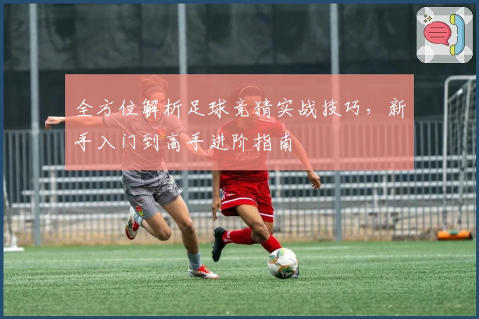 全方位解析足球竞猜实战技巧，新手入门到高手进阶指南